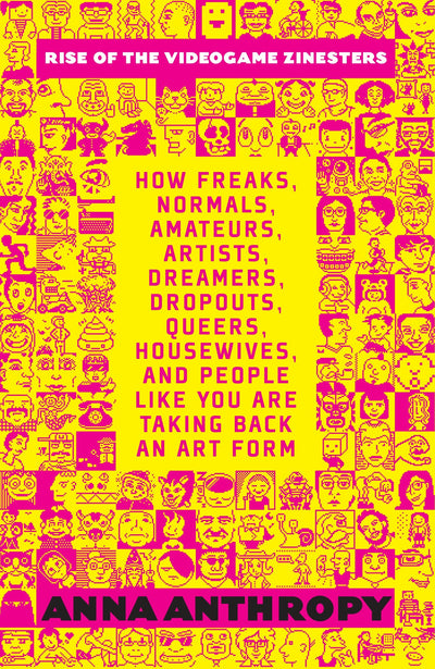 Rise of the Videogame Zinesters: How Freaks, Normals, Amateurs, Artists, Dreamers, Drop-outs, Queers, Housewives,and People Like You Are Taking Back an Art Form